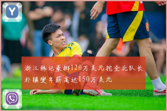 浙江韩记豪掷120万美元挖全北队长朴镇燮年薪高达150万美元