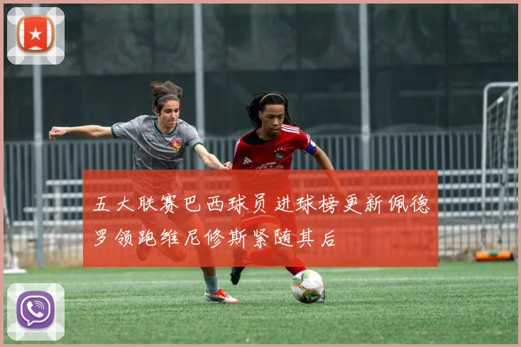 五大联赛巴西球员进球榜更新佩德罗领跑维尼修斯紧随其后
