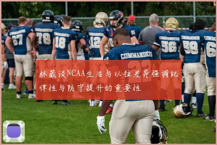 林葳谈NCAA生活与以往差异强调纪律性与防守提升的重要性