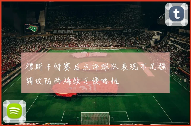 穆斯卡特赛后点评球队表现不足强调攻防两端缺乏侵略性