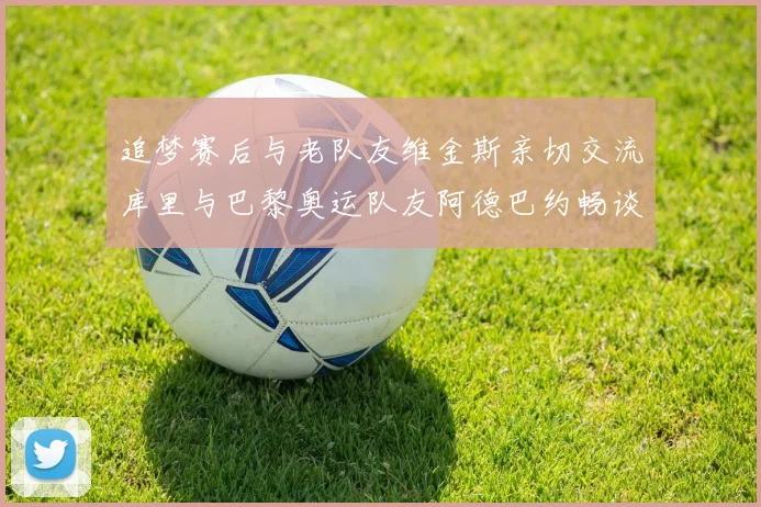 追梦赛后与老队友维金斯亲切交流库里与巴黎奥运队友阿德巴约畅谈未来