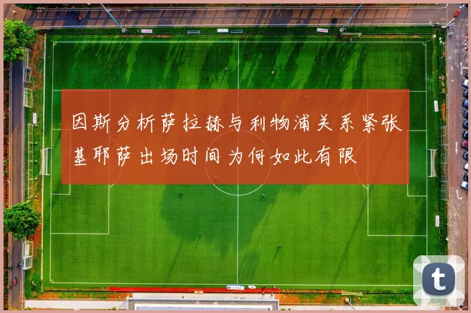 因斯分析萨拉赫与利物浦关系紧张基耶萨出场时间为何如此有限
