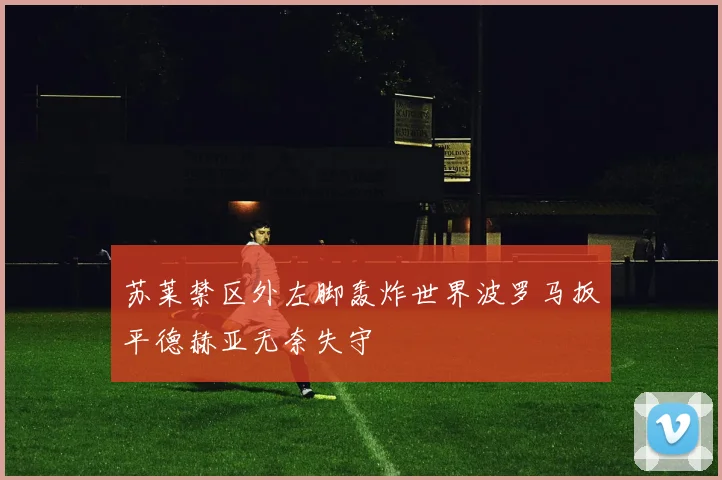 苏莱禁区外左脚轰炸世界波罗马扳平德赫亚无奈失守