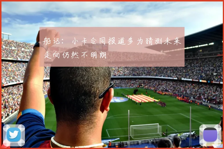 船记：小卡合同报道多为猜测未来走向仍然不明朗