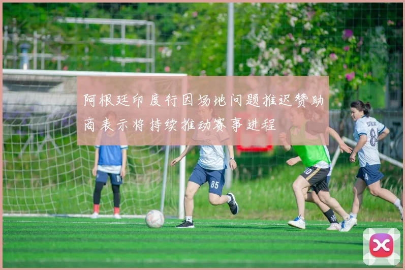 阿根廷印度行因场地问题推迟赞助商表示将持续推动赛事进程