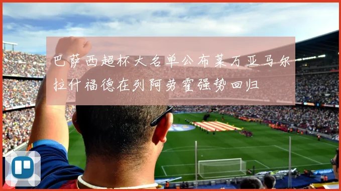巴萨西超杯大名单公布莱万亚马尔拉什福德在列阿劳霍强势回归
