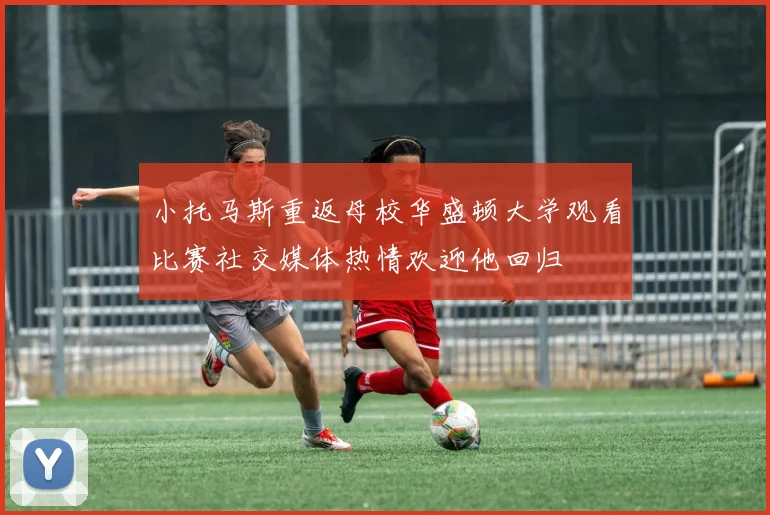 小托马斯重返母校华盛顿大学观看比赛社交媒体热情欢迎他回归