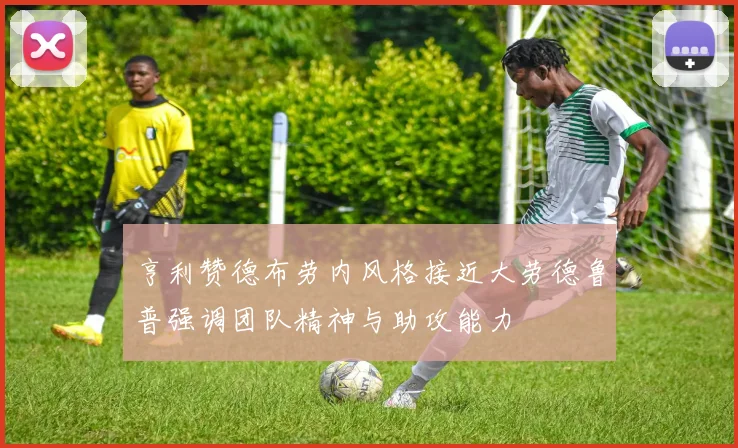 亨利赞德布劳内风格接近大劳德鲁普强调团队精神与助攻能力