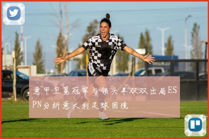 意甲卫冕冠军与领头羊双双出局ESPN分析意大利足球困境