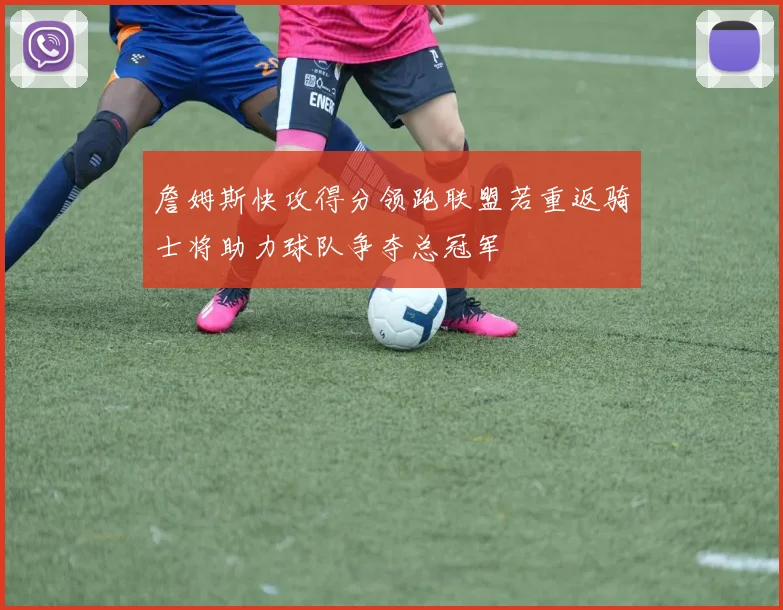詹姆斯快攻得分领跑联盟若重返骑士将助力球队争夺总冠军