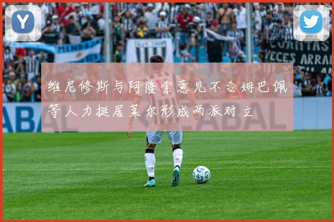 维尼修斯与阿隆索意见不合姆巴佩等人力挺居莱尔形成两派对立