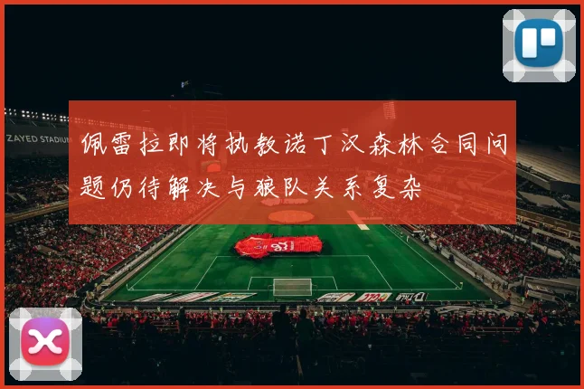 佩雷拉即将执教诺丁汉森林合同问题仍待解决与狼队关系复杂
