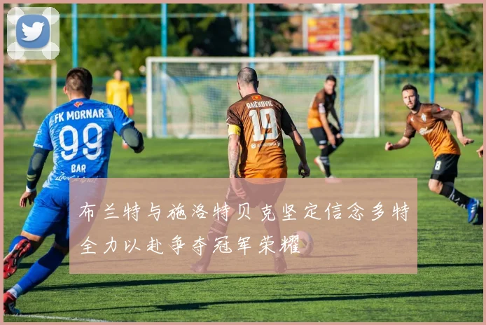 布兰特与施洛特贝克坚定信念多特全力以赴争夺冠军荣耀