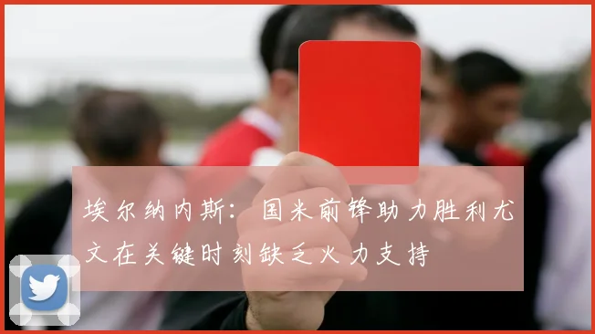 埃尔纳内斯：国米前锋助力胜利尤文在关键时刻缺乏火力支持