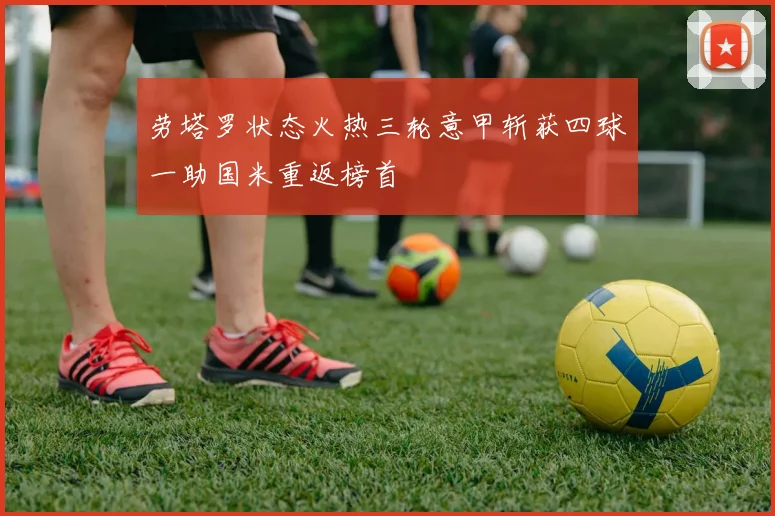 劳塔罗状态火热三轮意甲斩获四球一助国米重返榜首