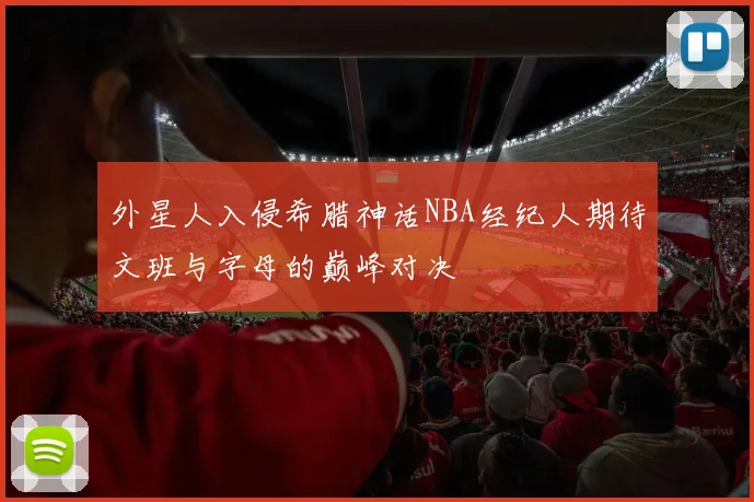 外星人入侵希腊神话NBA经纪人期待文班与字母的巅峰对决