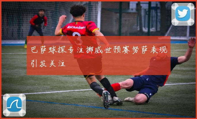 巴萨球探专注挪威世预赛努萨表现引发关注