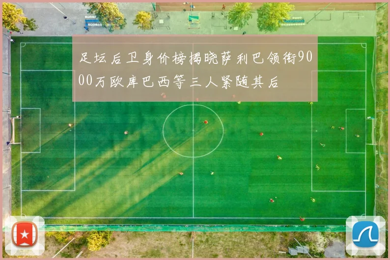 足坛后卫身价榜揭晓萨利巴领衔9000万欧库巴西等三人紧随其后
