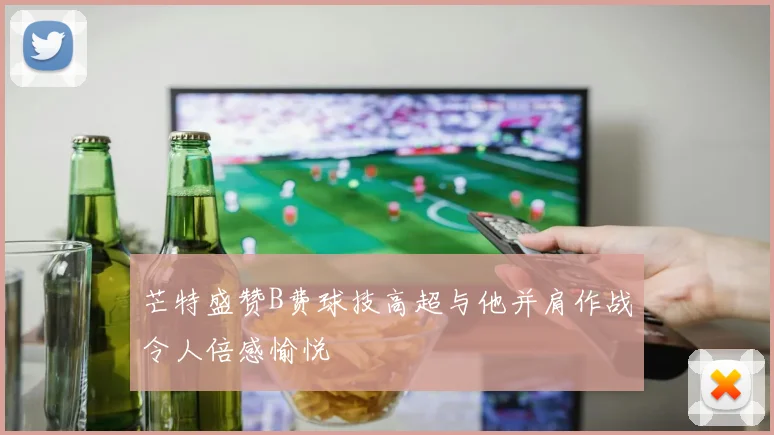 芒特盛赞B费球技高超与他并肩作战令人倍感愉悦