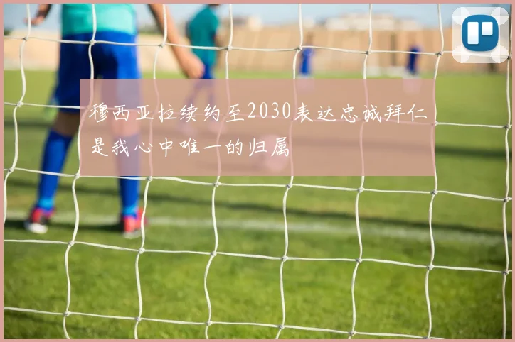 穆西亚拉续约至2030表达忠诚拜仁是我心中唯一的归属