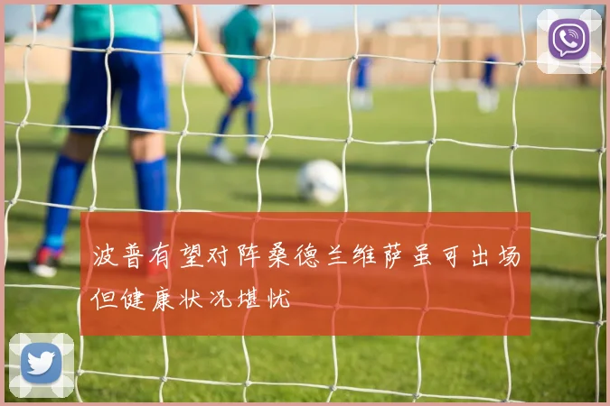 波普有望对阵桑德兰维萨虽可出场但健康状况堪忧
