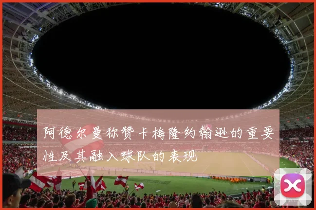 阿德尔曼称赞卡梅隆约翰逊的重要性及其融入球队的表现