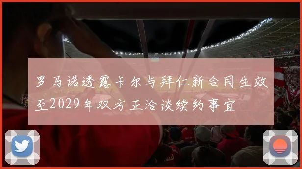 罗马诺透露卡尔与拜仁新合同生效至2029年双方正洽谈续约事宜