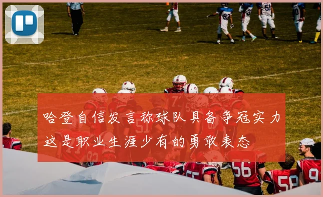 哈登自信发言称球队具备争冠实力这是职业生涯少有的勇敢表态
