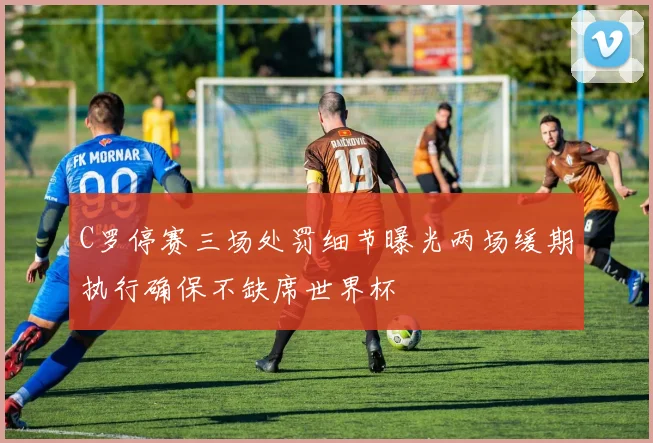 C罗停赛三场处罚细节曝光两场缓期执行确保不缺席世界杯