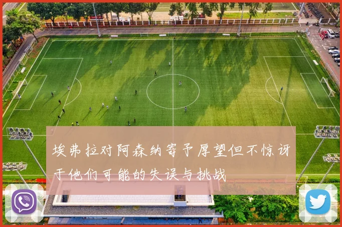 埃弗拉对阿森纳寄予厚望但不惊讶于他们可能的失误与挑战