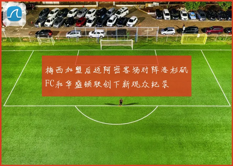 梅西加盟后迈阿密客场对阵洛杉矶FC和华盛顿联创下新观众纪录