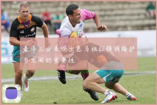 豪泽三分表现出色马祖拉强调掩护与空间的重要性