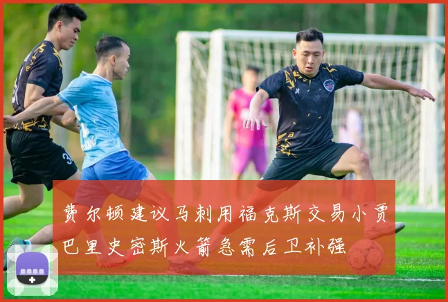 费尔顿建议马刺用福克斯交易小贾巴里史密斯火箭急需后卫补强