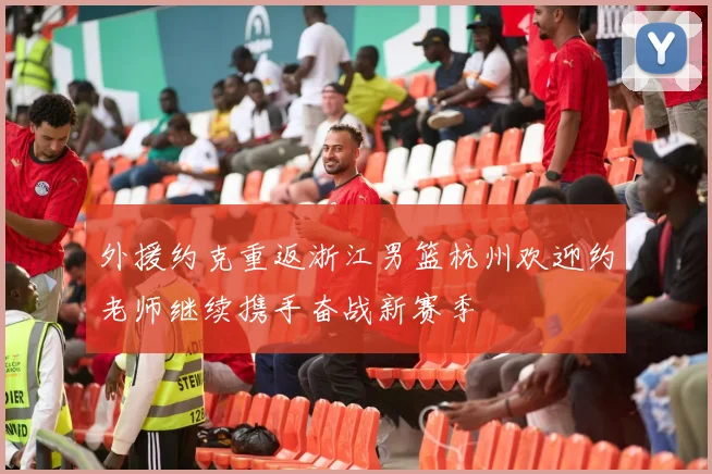 外援约克重返浙江男篮杭州欢迎约老师继续携手奋战新赛季