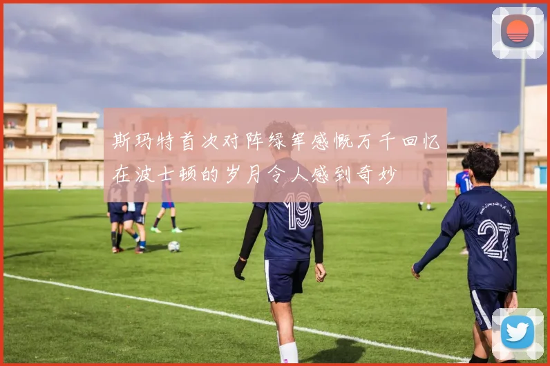 斯玛特首次对阵绿军感慨万千回忆在波士顿的岁月令人感到奇妙