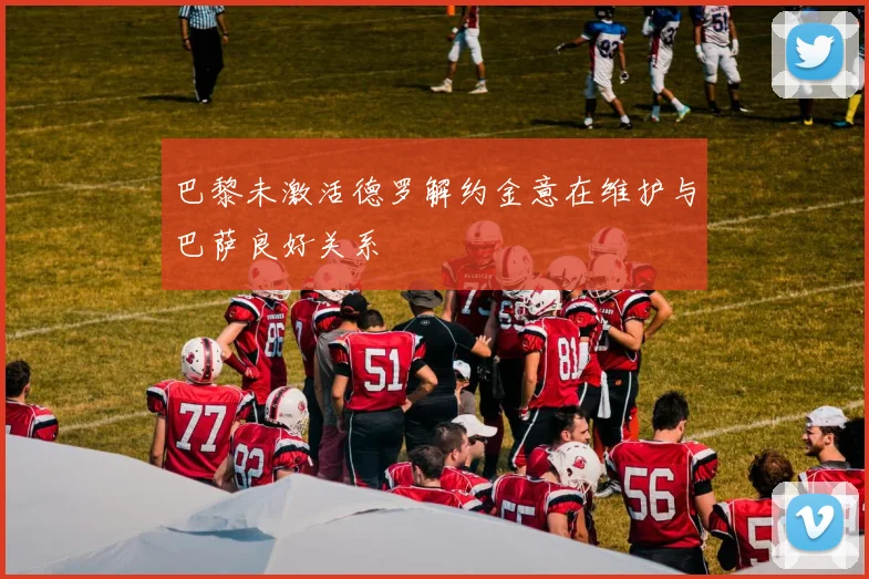 巴黎未激活德罗解约金意在维护与巴萨良好关系