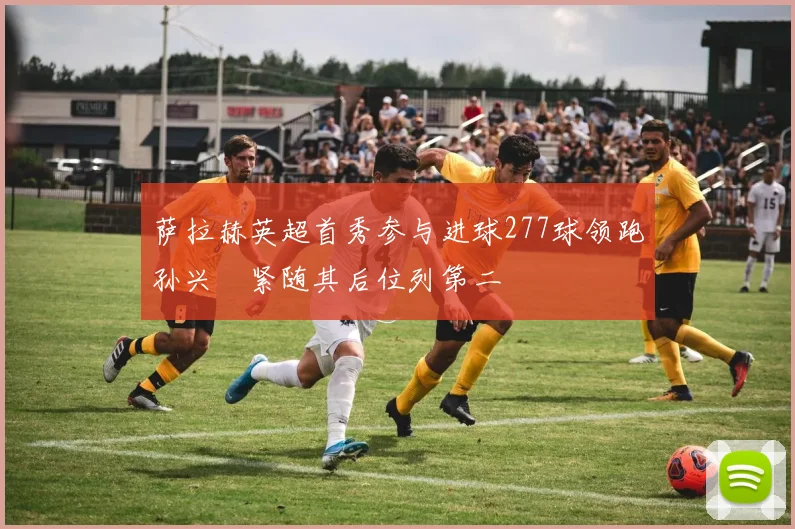 萨拉赫英超首秀参与进球277球领跑孙兴慜紧随其后位列第二
