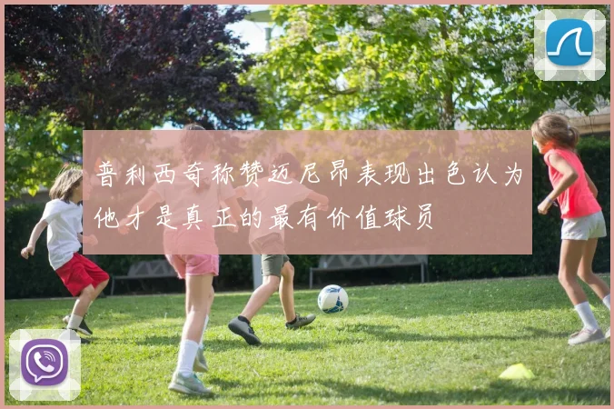 普利西奇称赞迈尼昂表现出色认为他才是真正的最有价值球员