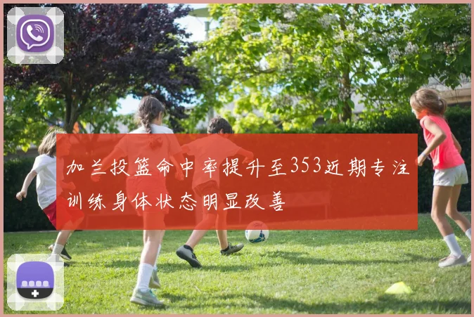 加兰投篮命中率提升至353近期专注训练身体状态明显改善
