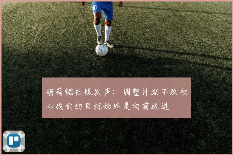 胡荷韬社媒发声：调整计划不改初心我们的目标始终是向前迈进