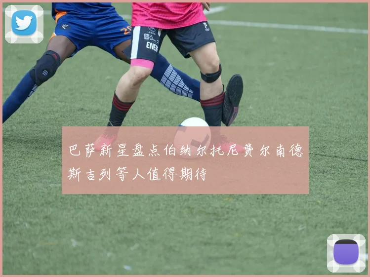 巴萨新星盘点伯纳尔托尼费尔南德斯吉列等人值得期待