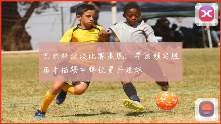 巴尔科拉谈比赛表现：早该锁定胜局幸福踢中锋位置并进球
