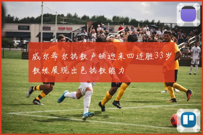 威尔希尔执教卢顿迎来四连胜33岁教练展现出色执教能力
