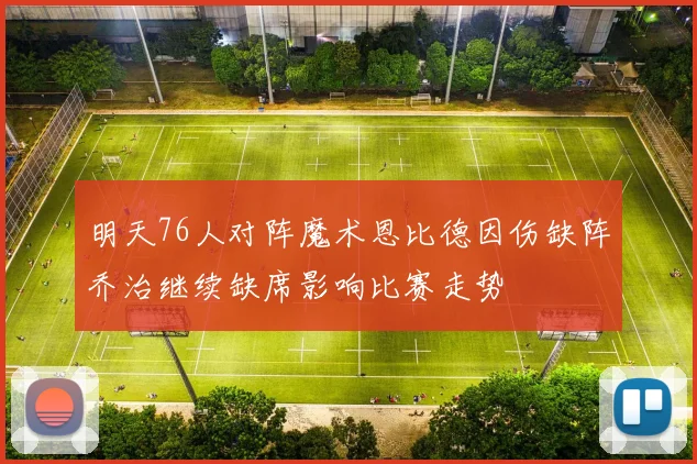 明天76人对阵魔术恩比德因伤缺阵乔治继续缺席影响比赛走势