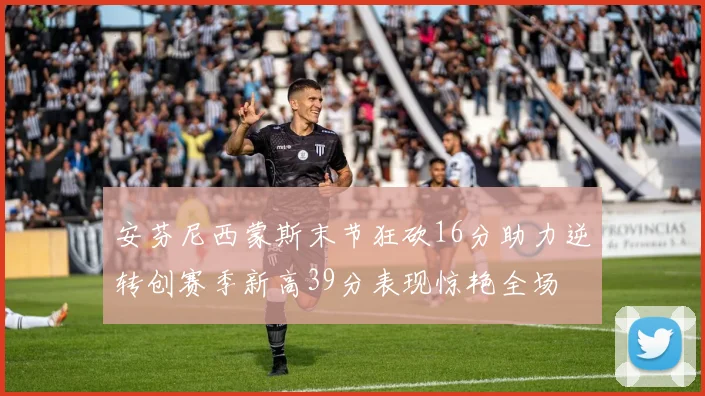 安芬尼西蒙斯末节狂砍16分助力逆转创赛季新高39分表现惊艳全场