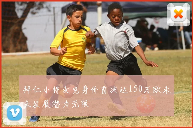 拜仁小将麦克身价首次达150万欧未来发展潜力无限