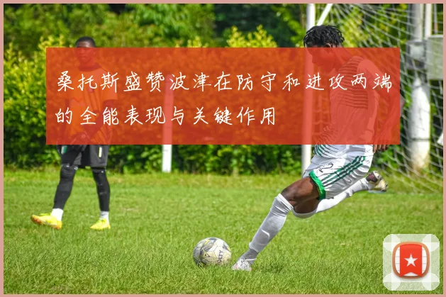 桑托斯盛赞波津在防守和进攻两端的全能表现与关键作用