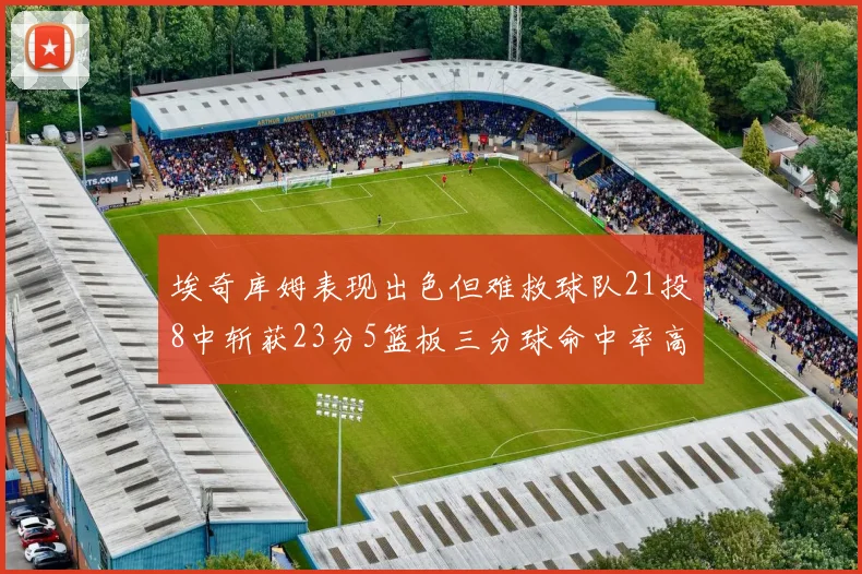 埃奇库姆表现出色但难救球队21投8中斩获23分5篮板三分球命中率高达45