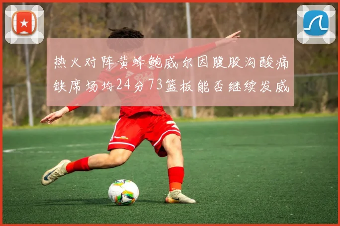 热火对阵黄蜂鲍威尔因腹股沟酸痛缺席场均24分73篮板能否继续发威